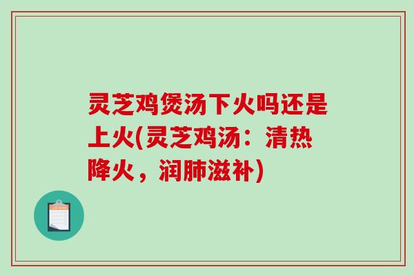 灵芝鸡煲汤下火吗还是上火(灵芝鸡汤：清热降火，润肺滋补)