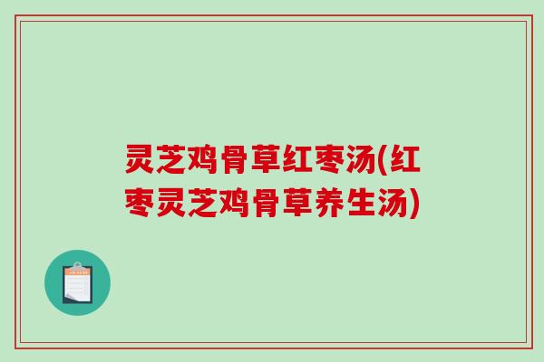 灵芝鸡骨草红枣汤(红枣灵芝鸡骨草养生汤) 灵芝鸡骨草红枣汤(红枣灵芝鸡骨草养生汤)