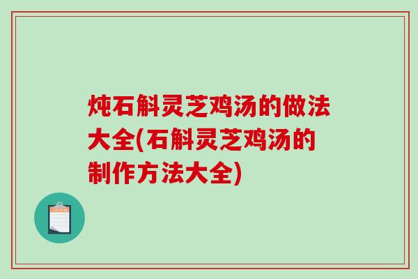 炖石斛灵芝鸡汤的做法大全(石斛灵芝鸡汤的制作方法大全) 炖石斛灵芝鸡汤的做法大全(石斛灵芝鸡汤的制作方法大全)
