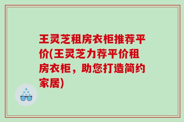 王灵芝租房衣柜推荐平价(王灵芝力荐平价租房衣柜,助您打造简约家居) 王灵芝租房衣柜推荐平价(王灵芝力荐平价租房衣柜,助您打造简约家居)