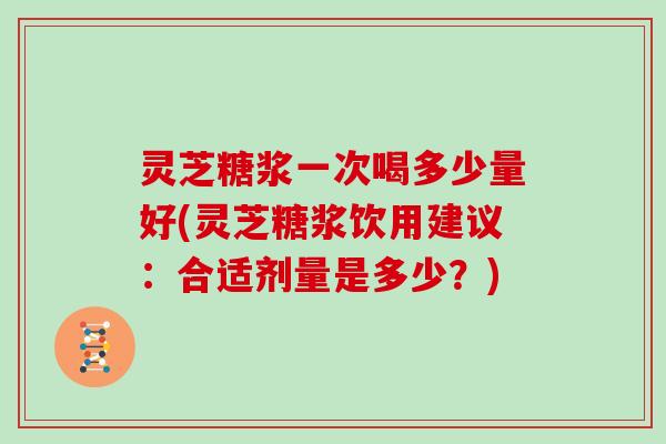 灵芝糖浆一次喝多少量好(灵芝糖浆饮用建议:合适剂量是多少?) 灵芝糖浆一次喝多少量好(灵芝糖浆饮用建议:合适剂量是多少?)