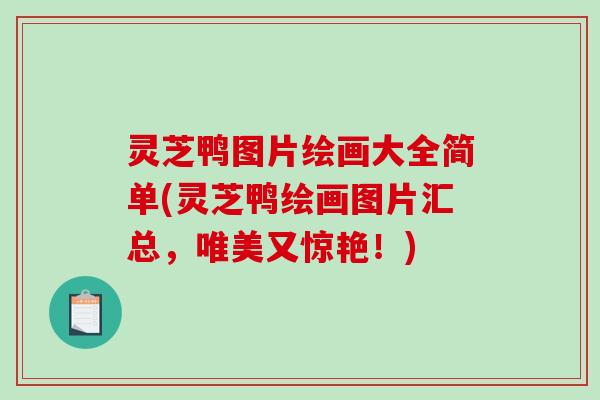 灵芝鸭图片绘画大全简单(灵芝鸭绘画图片汇总,唯美又惊艳!) 灵芝鸭图片绘画大全简单(灵芝鸭绘画图片汇总,唯美又惊艳!)