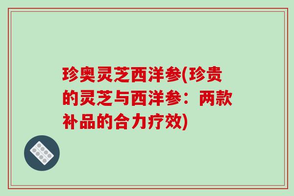 珍奥灵芝西洋参(珍贵的灵芝与西洋参：两款补品的合力疗效)