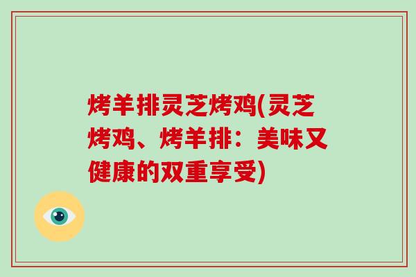 烤羊排灵芝烤鸡(灵芝烤鸡、烤羊排:美味又健康的双重享受) 烤羊排灵芝烤鸡(灵芝烤鸡、烤羊排:美味又健康的双重享受)