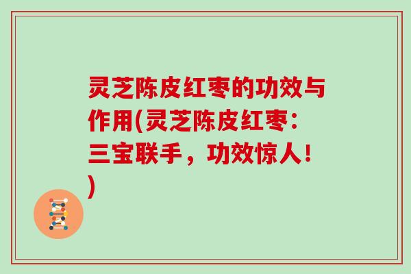 灵芝陈皮红枣的功效与作用(灵芝陈皮红枣：三宝联手，功效惊人！)