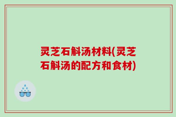灵芝石斛汤材料(灵芝石斛汤的配方和食材) 灵芝石斛汤材料(灵芝石斛汤的配方和食材)
