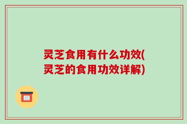 灵芝食用有什么功效(灵芝的食用功效详解)
