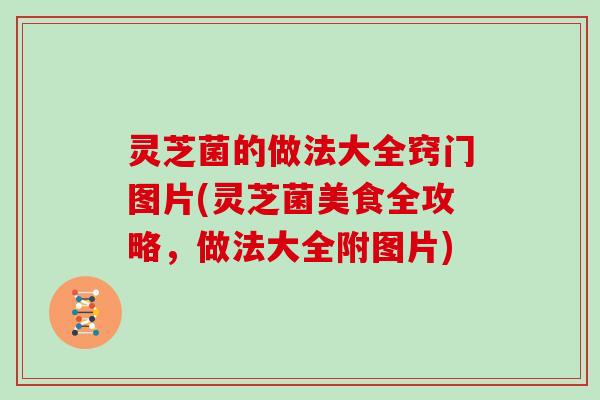灵芝菌的做法大全窍门图片(灵芝菌美食全攻略，做法大全附图片)