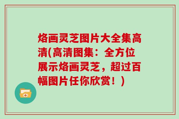 烙画灵芝图片大全集高清(高清图集:全方位展示烙画灵芝,超过百幅图片任你欣赏!) 烙画灵芝图片大全集高清(高清图集:全方位展示烙画灵芝,超过百幅图片任你欣赏!)