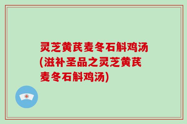 灵芝黄芪麦冬石斛鸡汤(滋补圣品之灵芝黄芪麦冬石斛鸡汤) 灵芝黄芪麦冬石斛鸡汤(滋补圣品之灵芝黄芪麦冬石斛鸡汤)