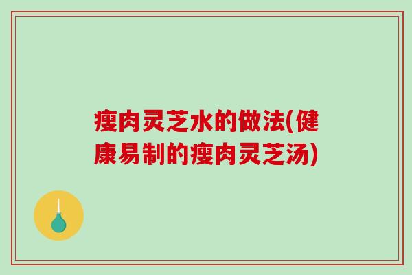 瘦肉灵芝水的做法(健康易制的瘦肉灵芝汤) 瘦肉灵芝水的做法(健康易制的瘦肉灵芝汤)