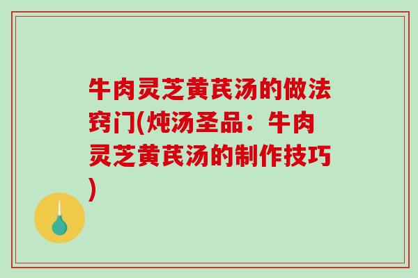 牛肉灵芝黄芪汤的做法窍门(炖汤圣品：牛肉灵芝黄芪汤的制作技巧)