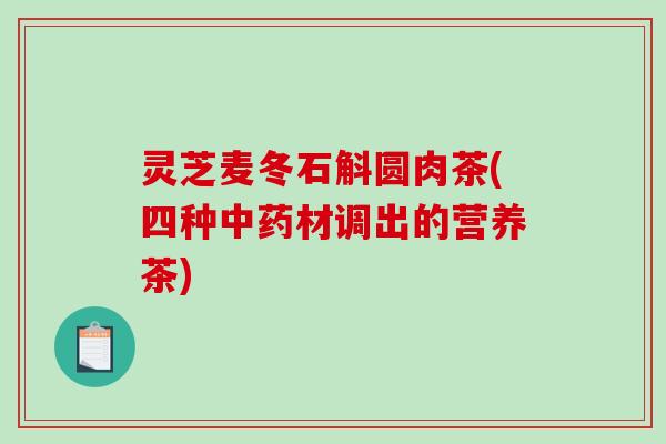 灵芝麦冬石斛圆肉茶(四种材调出的营养茶) 灵芝麦冬石斛圆肉茶(四种材调出的营养茶)