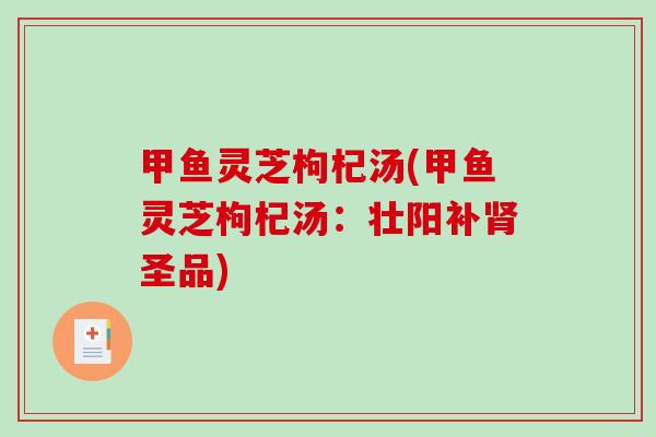 甲鱼灵芝枸杞汤(甲鱼灵芝枸杞汤:壮阳补圣品) 甲鱼灵芝枸杞汤(甲鱼灵芝枸杞汤:壮阳补圣品)