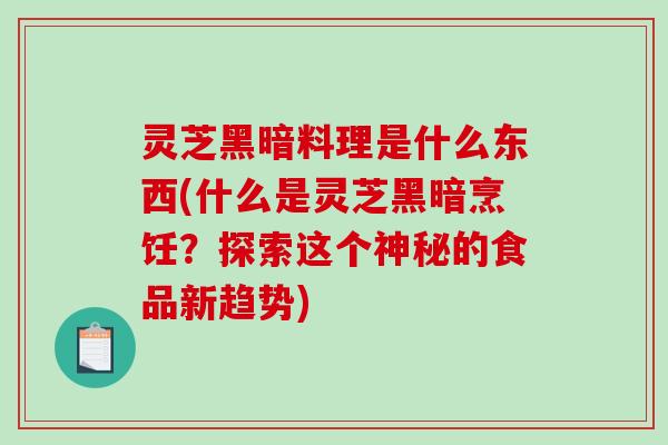 灵芝黑暗料理是什么东西(什么是灵芝黑暗烹饪?探索这个神秘的食品新趋势) 灵芝黑暗料理是什么东西(什么是灵芝黑暗烹饪?探索这个神秘的食品新趋势)