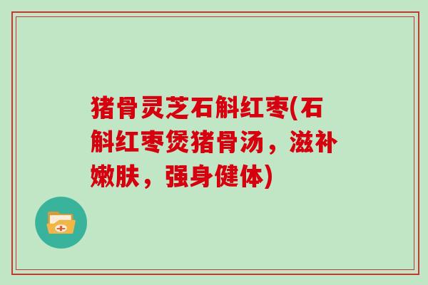 猪骨灵芝石斛红枣(石斛红枣煲猪骨汤,滋补嫩肤,强身健体) 猪骨灵芝石斛红枣(石斛红枣煲猪骨汤,滋补嫩肤,强身健体)