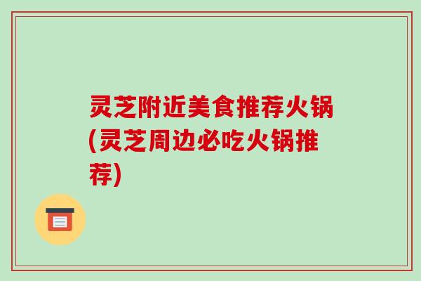 灵芝附近美食推荐火锅(灵芝周边必吃火锅推荐) 灵芝附近美食推荐火锅(灵芝周边必吃火锅推荐)
