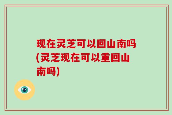 现在灵芝可以回山南吗(灵芝现在可以重回山南吗) 现在灵芝可以回山南吗(灵芝现在可以重回山南吗)