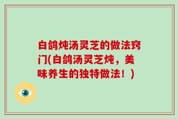 白鸽炖汤灵芝的做法窍门(白鸽汤灵芝炖，美味养生的独特做法！)