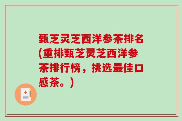甄芝灵芝西洋参茶排名(重排甄芝灵芝西洋参茶排行榜,挑选佳口感茶。) 甄芝灵芝西洋参茶排名(重排甄芝灵芝西洋参茶排行榜,挑选佳口感茶。)