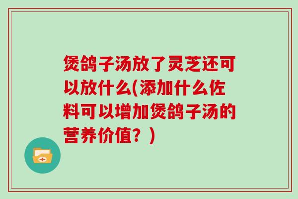 煲鸽子汤放了灵芝还可以放什么(添加什么佐料可以增加煲鸽子汤的营养价值？)