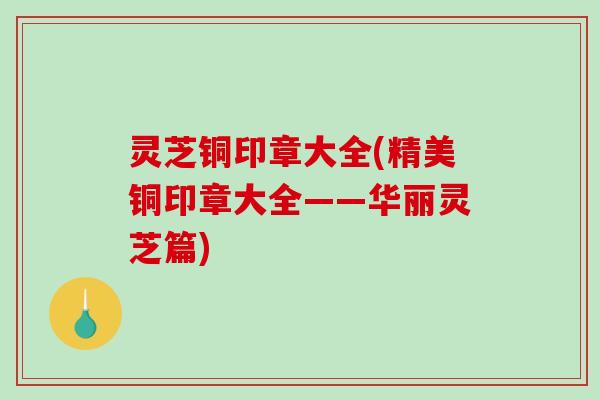 灵芝铜印章大全(精美铜印章大全——华丽灵芝篇)