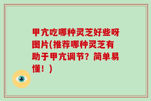 甲亢吃哪种灵芝好些呀图片(推荐哪种灵芝有助于甲亢调节？简单易懂！)