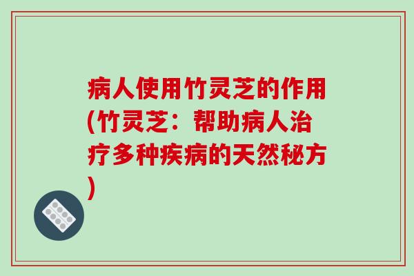 病人使用竹灵芝的作用(竹灵芝：帮助病人治疗多种疾病的天然秘方)