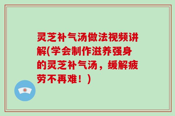 灵芝汤做法视频讲解(学会制作滋养强身的灵芝汤,缓解疲劳不再难!) 灵芝汤做法视频讲解(学会制作滋养强身的灵芝汤,缓解疲劳不再难!)