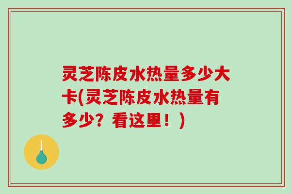灵芝陈皮水热量多少大卡(灵芝陈皮水热量有多少?看这里!) 灵芝陈皮水热量多少大卡(灵芝陈皮水热量有多少?看这里!)