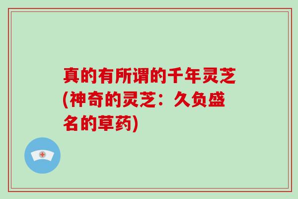 真的有所谓的千年灵芝(神奇的灵芝:久负盛名的草药) 真的有所谓的千年灵芝(神奇的灵芝:久负盛名的草药)