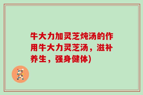 牛大力加灵芝炖汤的作用牛大力灵芝汤，滋补养生，强身健体)