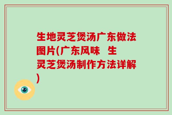 生地灵芝煲汤广东做法图片(广东风味  生灵芝煲汤制作方法详解)