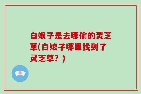 白娘子是去哪偷的灵芝草(白娘子哪里找到了灵芝草？)