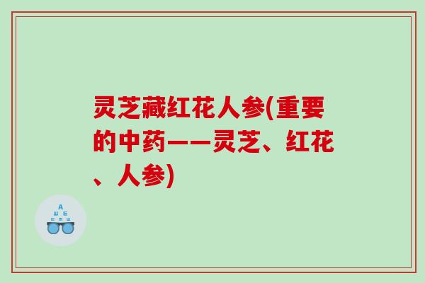 灵芝藏红花人参(重要的中药——灵芝、红花、人参)