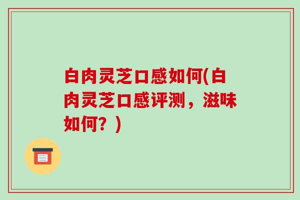 白肉灵芝口感如何(白肉灵芝口感评测，滋味如何？)