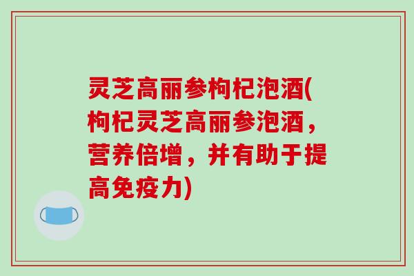 灵芝高丽参枸杞泡酒(枸杞灵芝高丽参泡酒，营养倍增，并有助于提高免疫力)