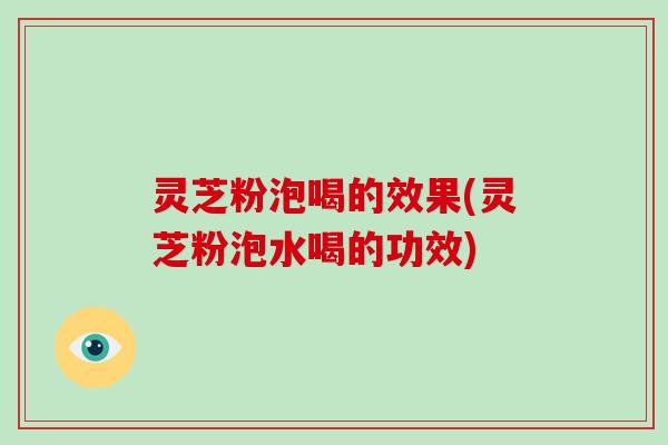 灵芝粉泡喝的效果(灵芝粉泡水喝的功效)