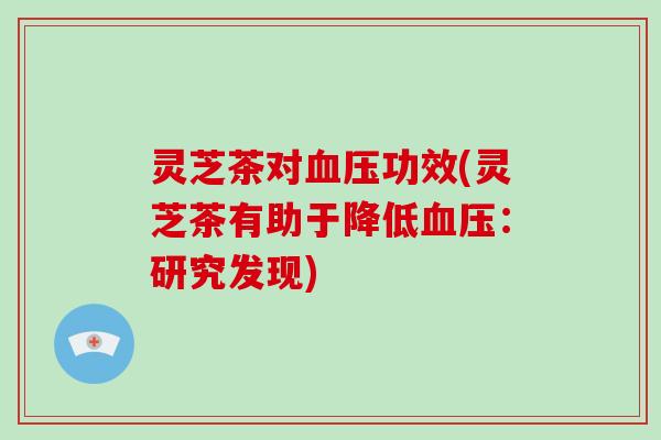 灵芝茶对功效(灵芝茶有助于降低:研究发现) 灵芝茶对功效(灵芝茶有助于降低:研究发现)