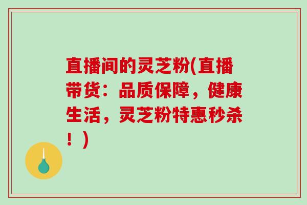 直播间的灵芝粉(直播带货：品质保障，健康生活，灵芝粉特惠秒杀！)