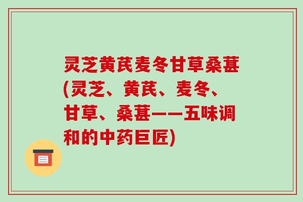 灵芝黄芪麦冬甘草桑葚(灵芝、黄芪、麦冬、甘草、桑葚——五味调和的巨匠) 灵芝黄芪麦冬甘草桑葚(灵芝、黄芪、麦冬、甘草、桑葚——五味调和的巨匠)