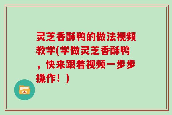 灵芝香酥鸭的做法视频教学(学做灵芝香酥鸭，快来跟着视频一步步操作！)