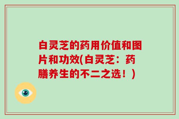 白灵芝的药用价值和图片和功效(白灵芝：药膳养生的不二之选！)