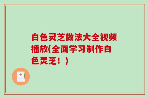 白色灵芝做法大全视频播放(全面学习制作白色灵芝!) 白色灵芝做法大全视频播放(全面学习制作白色灵芝!)