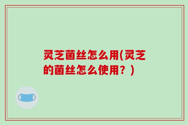 灵芝菌丝怎么用(灵芝的菌丝怎么使用？)