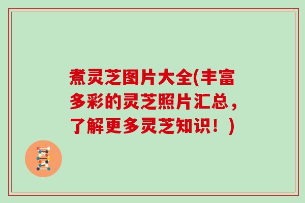 煮灵芝图片大全(丰富多彩的灵芝照片汇总,了解更多灵芝知识!) 煮灵芝图片大全(丰富多彩的灵芝照片汇总,了解更多灵芝知识!)