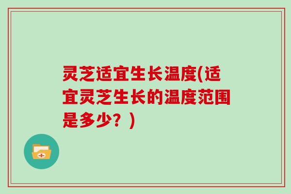 灵芝适宜生长温度(适宜灵芝生长的温度范围是多少？)