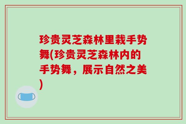 珍贵灵芝森林里栽手势舞(珍贵灵芝森林内的手势舞,展示自然之美) 珍贵灵芝森林里栽手势舞(珍贵灵芝森林内的手势舞,展示自然之美)