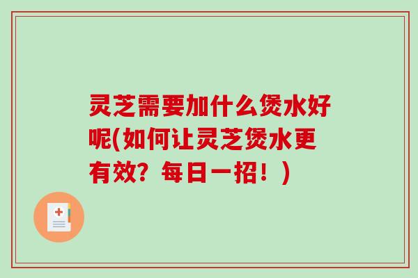 灵芝需要加什么煲水好呢(如何让灵芝煲水更有效?每日一招!) 灵芝需要加什么煲水好呢(如何让灵芝煲水更有效?每日一招!)