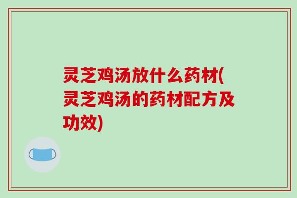 灵芝鸡汤放什么药材(灵芝鸡汤的药材配方及功效)